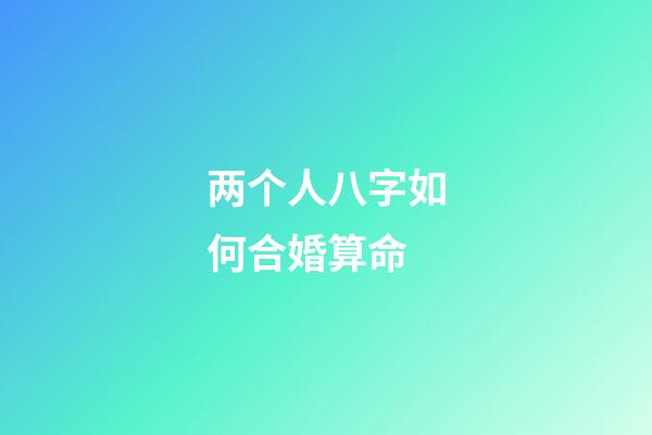 两个人八字如何合婚算命 (合两人八字算结婚日子)-第1张-观点-玄机派